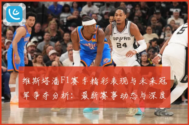 维斯塔潘F1赛季精彩表现与未来冠军争夺分析：最新赛事动态与深度分析