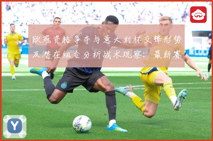 欧冠资格争夺与意大利杯交锋形势及潜在组合分析战术观察：最新赛事动态与深度分析
