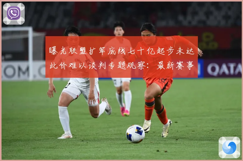 曝光联盟扩军底线七十亿起步未达此价难以谈判专题观察：最新赛事动态与深度分析