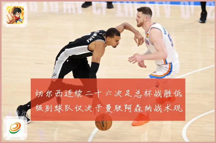 切尔西连续二十六次足总杯战胜低级别球队仅次于曼联阿森纳战术观察：最新赛事动态与深度分析