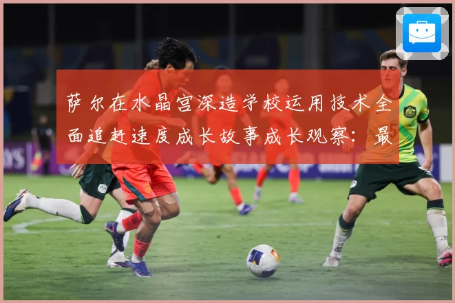萨尔在水晶宫深造学校运用技术全面追赶速度成长故事成长观察：最新赛事动态与深度分析