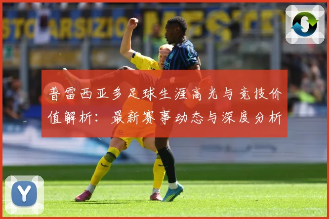 普雷西亚多足球生涯高光与竞技价值解析：最新赛事动态与深度分析