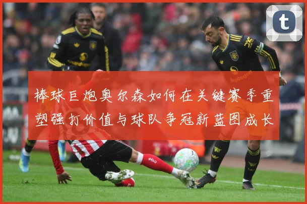 棒球巨炮奥尔森如何在关键赛季重塑强打价值与球队争冠新蓝图成长观察：最新赛事动态与深度分析