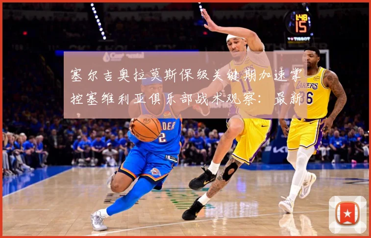 塞尔吉奥拉莫斯保级关键期加速掌控塞维利亚俱乐部战术观察：最新赛事动态与深度分析