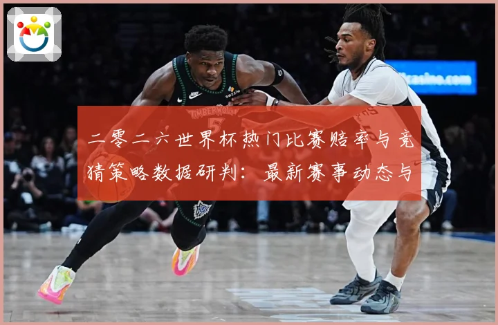 二零二六世界杯热门比赛赔率与竞猜策略数据研判：最新赛事动态与深度分析