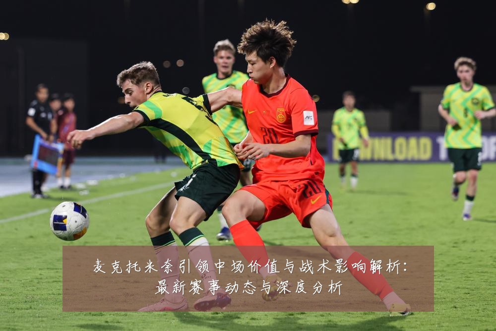 麦克托米奈引领中场价值与战术影响解析：最新赛事动态与深度分析
