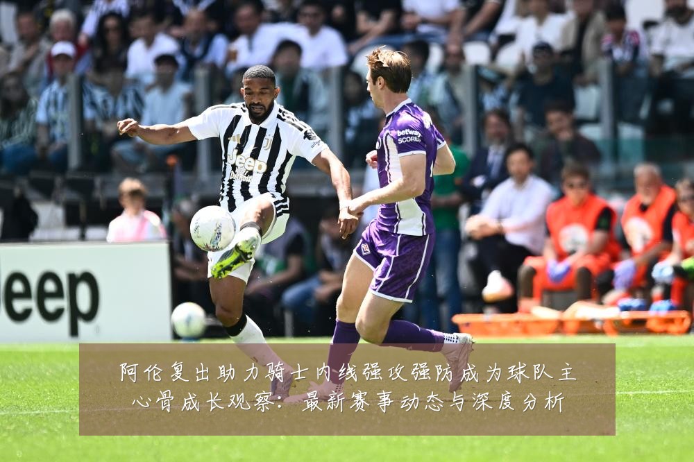 阿伦复出助力骑士内线强攻强防成为球队主心骨成长观察：最新赛事动态与深度分析