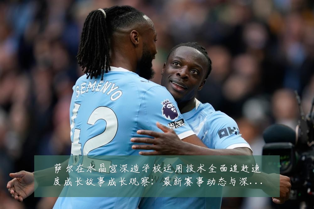 萨尔在水晶宫深造学校运用技术全面追赶速度成长故事成长观察:最新赛事动态与深度分析