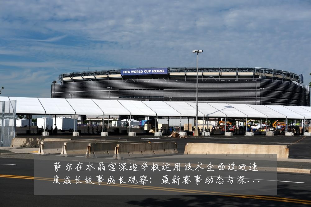 萨尔在水晶宫深造学校运用技术全面追赶速度成长故事成长观察:最新赛事动态与深度分析