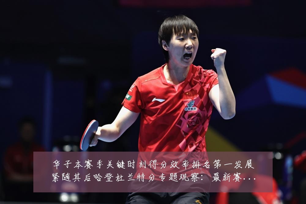 华子本赛季关键时刻得分效率排名第一发展紧随其后哈登杜兰特分专题观察：最新赛事动态与深度分析