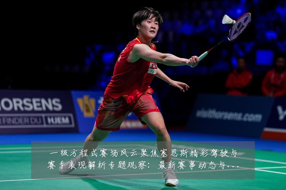 一级方程式赛场风云聚焦塞恩斯精彩驾驶与赛季表现解析专题观察:最新赛事动态与深度分析
