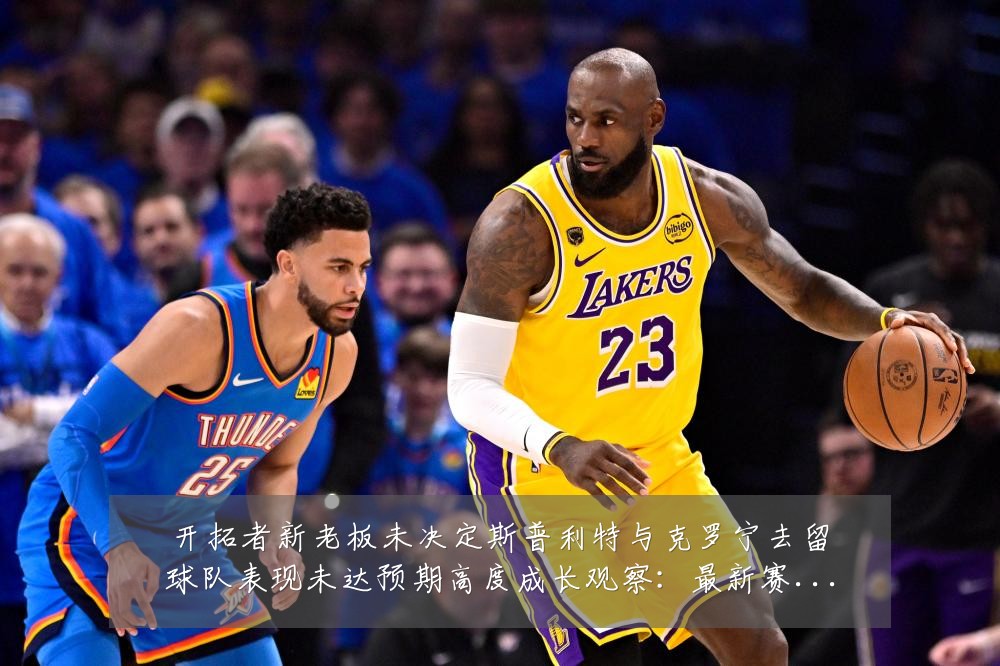 开拓者新老板未决定斯普利特与克罗宁去留球队表现未达预期高度成长观察:最新赛事动态与深度分析