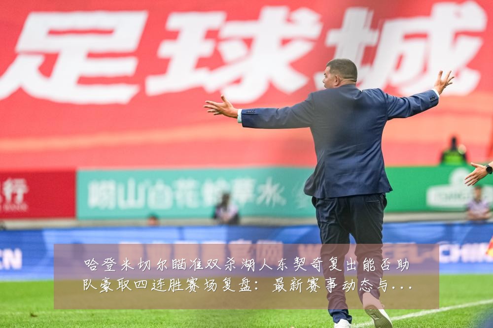 哈登米切尔瞄准双杀湖人东契奇复出能否助队豪取四连胜赛场复盘:最新赛事动态与深度分析