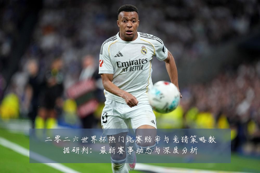 二零二六世界杯热门比赛赔率与竞猜策略数据研判：最新赛事动态与深度分析