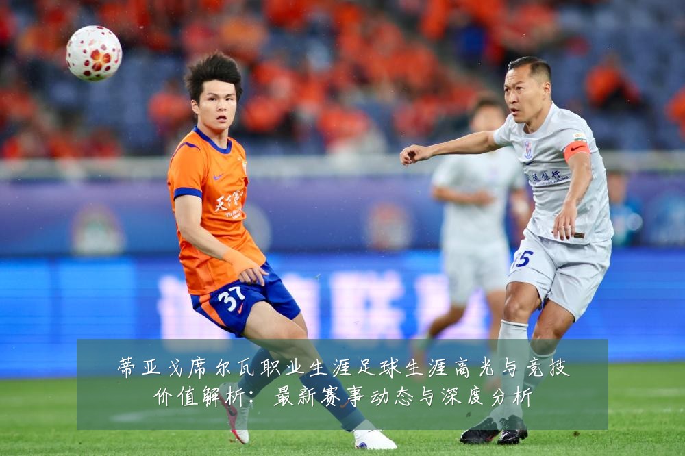 蒂亚戈席尔瓦职业生涯足球生涯高光与竞技价值解析：最新赛事动态与深度分析