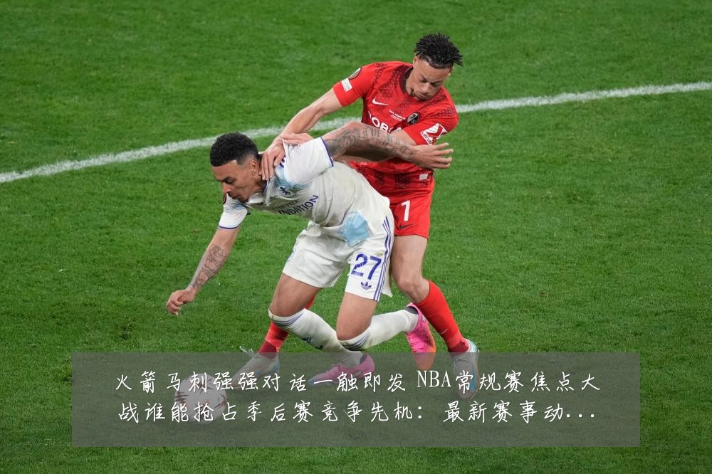 火箭马刺强强对话一触即发 NBA常规赛焦点大战谁能抢占季后赛竞争先机：最新赛事动态与深度分析